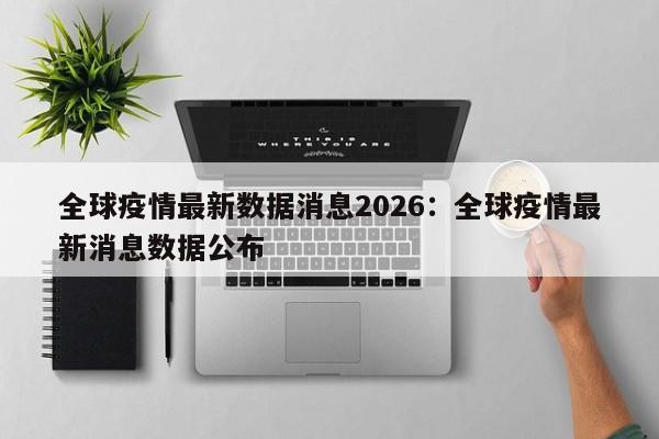 全球疫情最新数据消息2026：全球疫情最新消息数据公布