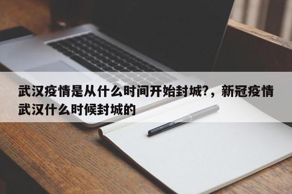 武汉疫情是从什么时间开始封城?，新冠疫情武汉什么时候封城的