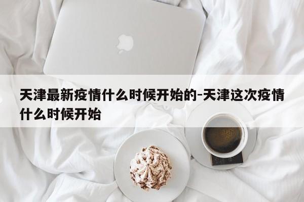 天津最新疫情什么时候开始的-天津这次疫情什么时候开始