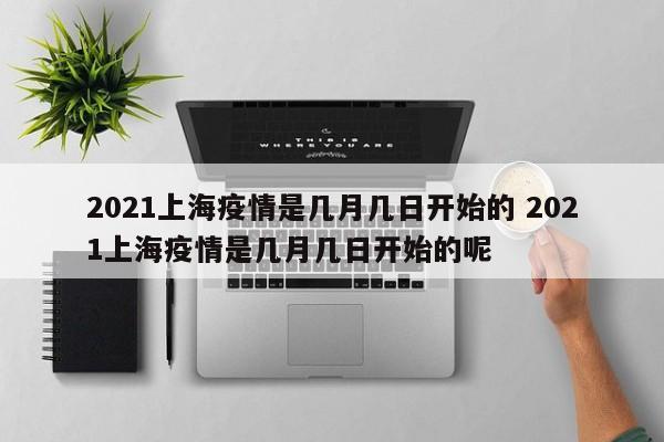 2021上海疫情是几月几日开始的 2021上海疫情是几月几日开始的呢