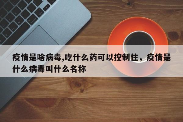 疫情是啥病毒,吃什么药可以控制住，疫情是什么病毒叫什么名称