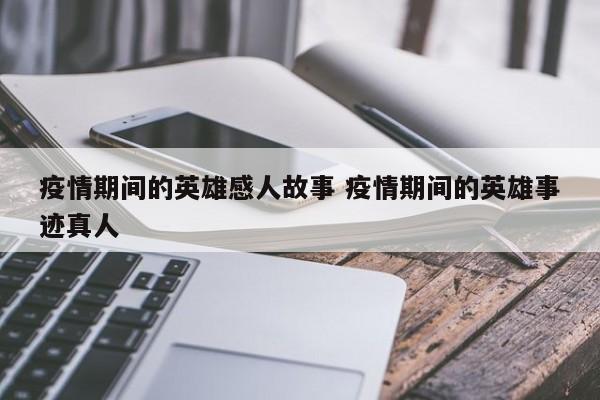 疫情期间的英雄感人故事 疫情期间的英雄事迹真人