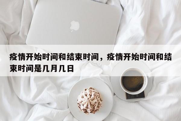 疫情开始时间和结束时间，疫情开始时间和结束时间是几月几日