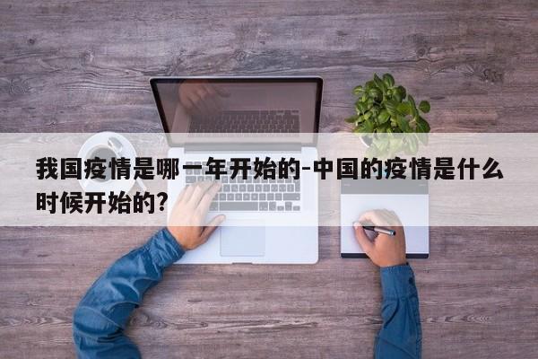 我国疫情是哪一年开始的-中国的疫情是什么时候开始的?
