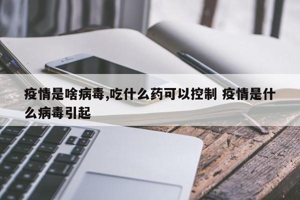 疫情是啥病毒,吃什么药可以控制 疫情是什么病毒引起