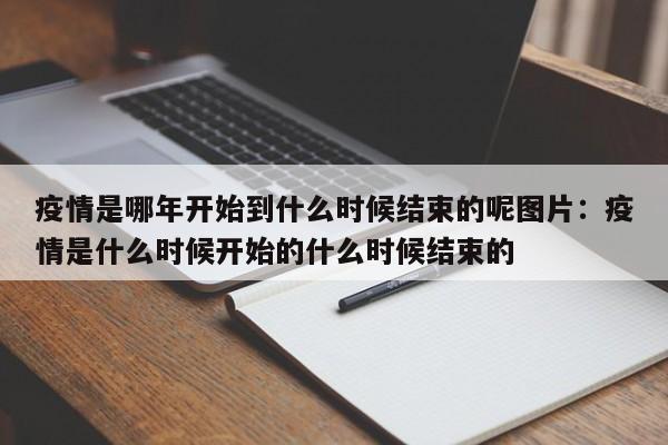 疫情是哪年开始到什么时候结束的呢图片：疫情是什么时候开始的什么时候结束的
