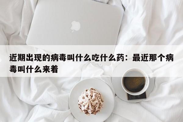 近期出现的病毒叫什么吃什么药：最近那个病毒叫什么来着
