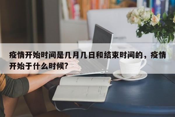 疫情开始时间是几月几日和结束时间的，疫情开始于什么时候?