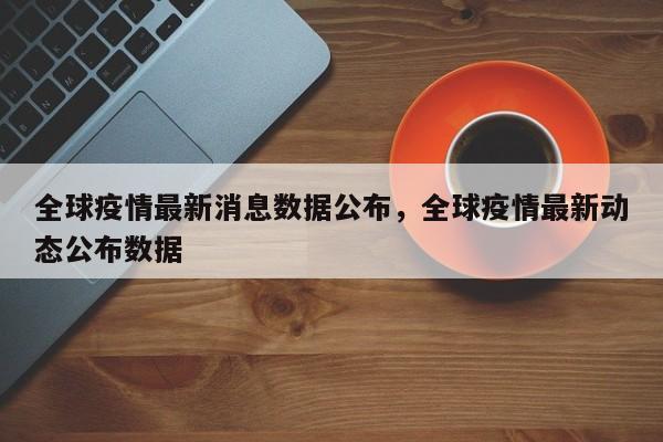 全球疫情最新消息数据公布，全球疫情最新动态公布数据