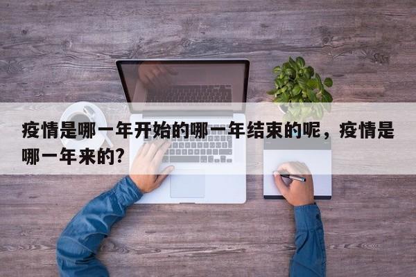疫情是哪一年开始的哪一年结束的呢，疫情是哪一年来的?
