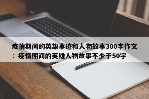 详细阅读:疫情期间的英雄事迹和人物故事300字作文:疫情期间的英雄人物故事不少于50字 疫情期间的英雄事迹和人物故事300字作文:疫情期间的英雄人物故事不少于50字