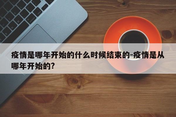 疫情是哪年开始的什么时候结束的-疫情是从哪年开始的?