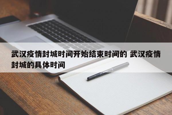 武汉疫情封城时间开始结束时间的 武汉疫情封城的具体时间