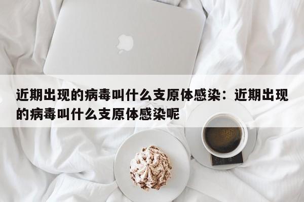 近期出现的病毒叫什么支原体感染：近期出现的病毒叫什么支原体感染呢
