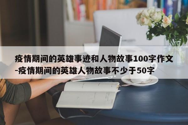 疫情期间的英雄事迹和人物故事100字作文-疫情期间的英雄人物故事不少于50字
