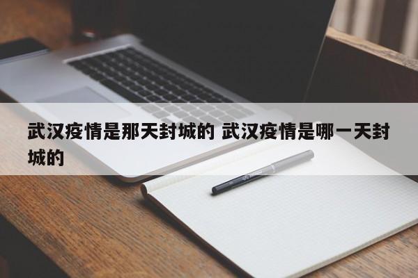 武汉疫情是那天封城的 武汉疫情是哪一天封城的