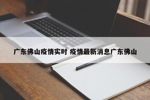 广东佛山疫情实时 疫情最新消息广东佛山