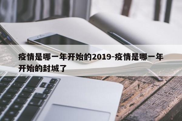 疫情是哪一年开始的2019-疫情是哪一年开始的封城了