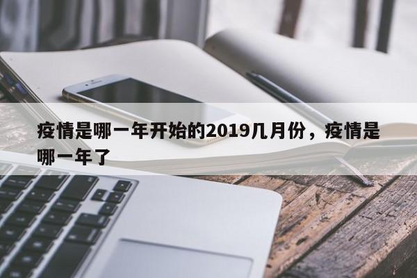 疫情是哪一年开始的2019几月份，疫情是哪一年了