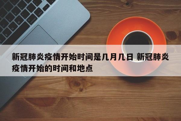 新冠肺炎疫情开始时间是几月几日 新冠肺炎疫情开始的时间和地点