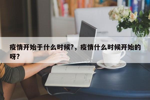 疫情开始于什么时候?，疫情什么时候开始的呀?