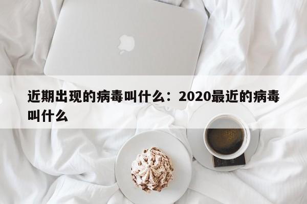 近期出现的病毒叫什么:2020最近的病毒叫什么