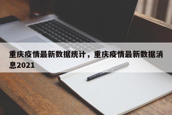 重庆疫情最新数据统计，重庆疫情最新数据消息2021