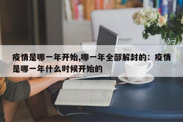疫情是哪一年开始,哪一年全部解封的：疫情是哪一年什么时候开始的