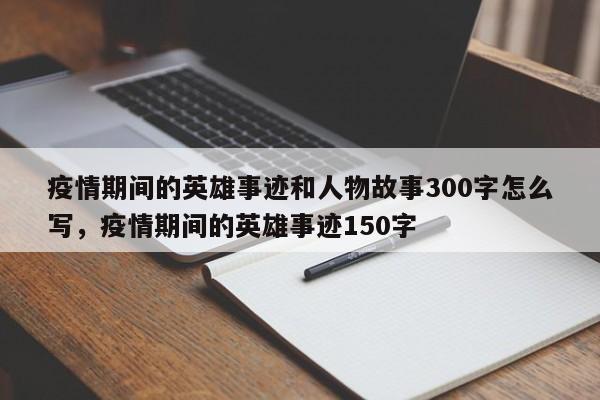 疫情期间的英雄事迹和人物故事300字怎么写，疫情期间的英雄事迹150字