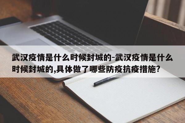 武汉疫情是什么时候封城的-武汉疫情是什么时候封城的,具体做了哪些防疫抗疫措施?