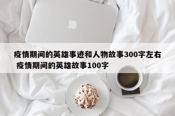 疫情期间的英雄事迹和人物故事300字左右 疫情期间的英雄故事100字