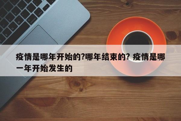 疫情是哪年开始的?哪年结束的? 疫情是哪一年开始发生的