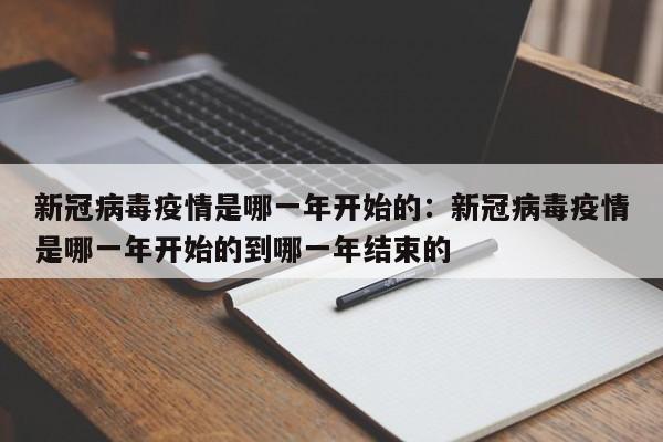 新冠病毒疫情是哪一年开始的：新冠病毒疫情是哪一年开始的到哪一年结束的
