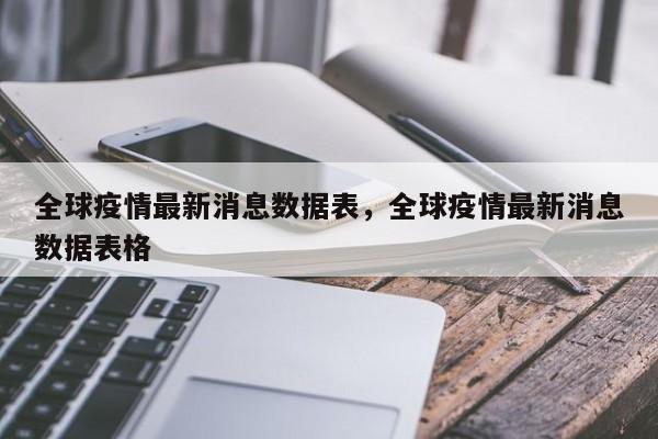 全球疫情最新消息数据表，全球疫情最新消息数据表格
