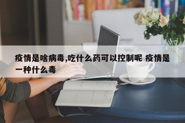 疫情是啥病毒,吃什么药可以控制呢 疫情是一种什么毒