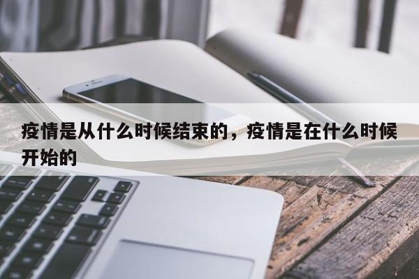 疫情是从什么时候结束的，疫情是在什么时候开始的