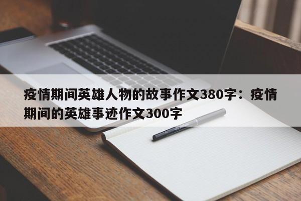 疫情期间英雄人物的故事作文380字：疫情期间的英雄事迹作文300字