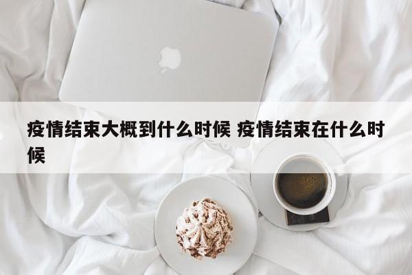 疫情结束大概到什么时候 疫情结束在什么时候