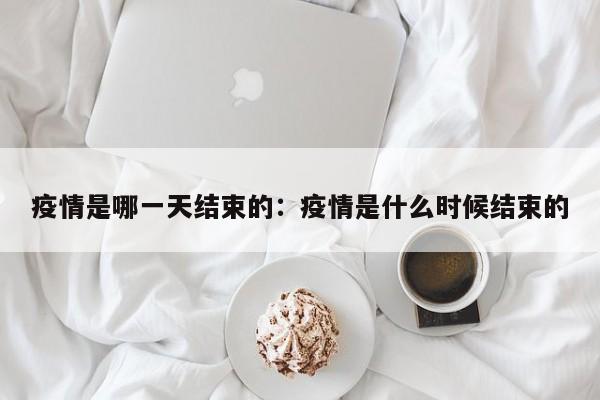 疫情是哪一天结束的：疫情是什么时候结束的