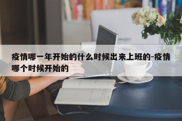 疫情哪一年开始的什么时候出来上班的-疫情哪个时候开始的