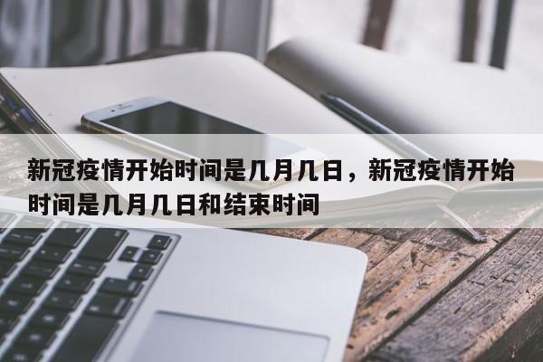 新冠疫情开始时间是几月几日，新冠疫情开始时间是几月几日和结束时间