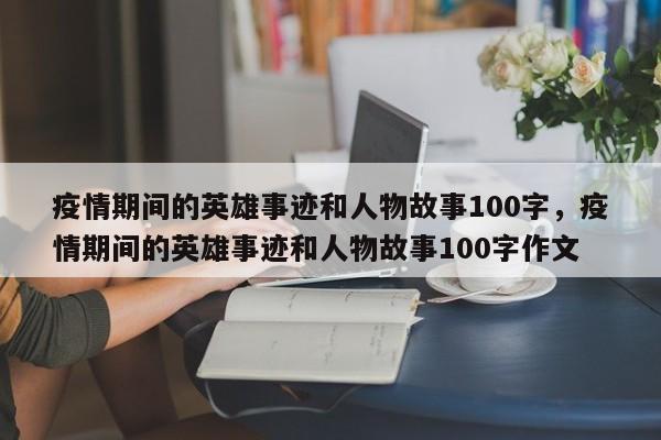 疫情期间的英雄事迹和人物故事100字，疫情期间的英雄事迹和人物故事100字作文