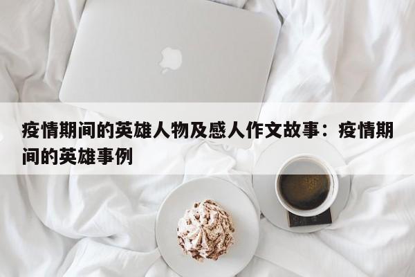 疫情期间的英雄人物及感人作文故事：疫情期间的英雄事例