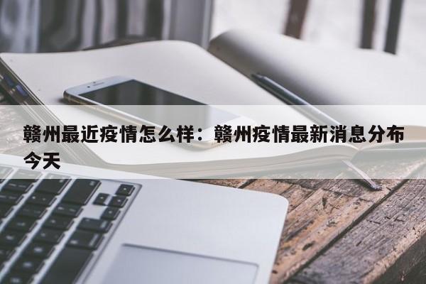 赣州最近疫情怎么样：赣州疫情最新消息分布今天