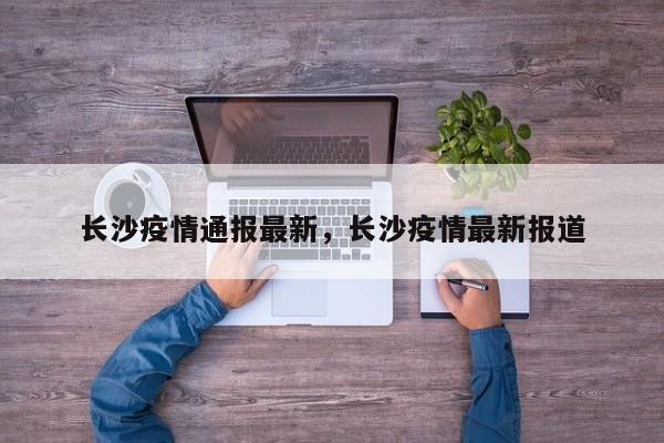 长沙疫情通报最新，长沙疫情最新报道