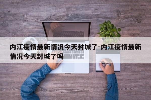 内江疫情最新情况今天封城了-内江疫情最新情况今天封城了吗