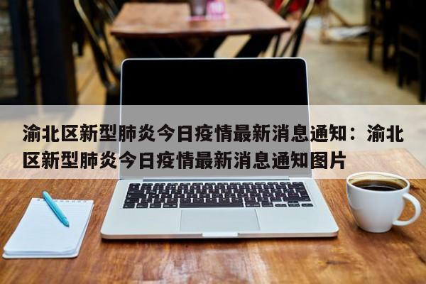 渝北区新型肺炎今日疫情最新消息通知：渝北区新型肺炎今日疫情最新消息通知图片
