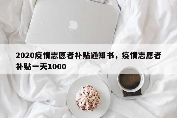2020疫情志愿者补贴通知书，疫情志愿者补贴一天1000