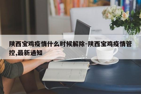 陕西宝鸡疫情什么时候解除-陕西宝鸡疫情管控,最新通知