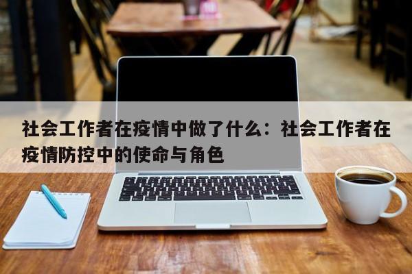 社会工作者在疫情中做了什么：社会工作者在疫情防控中的使命与角色